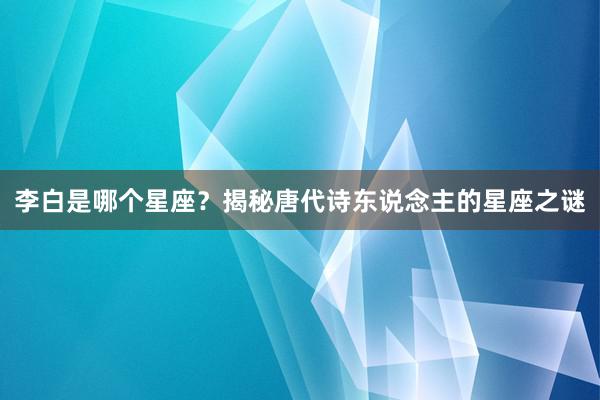 李白是哪个星座？揭秘唐代诗东说念主的星座之谜