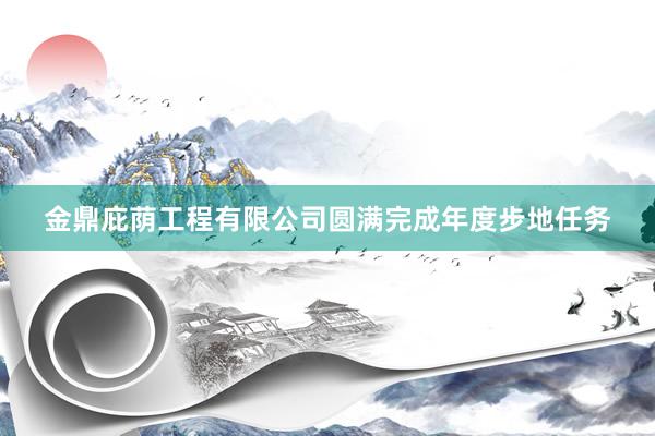 金鼎庇荫工程有限公司圆满完成年度步地任务