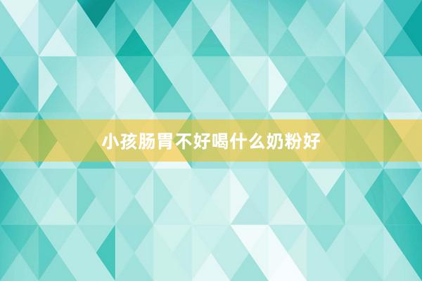 小孩肠胃不好喝什么奶粉好