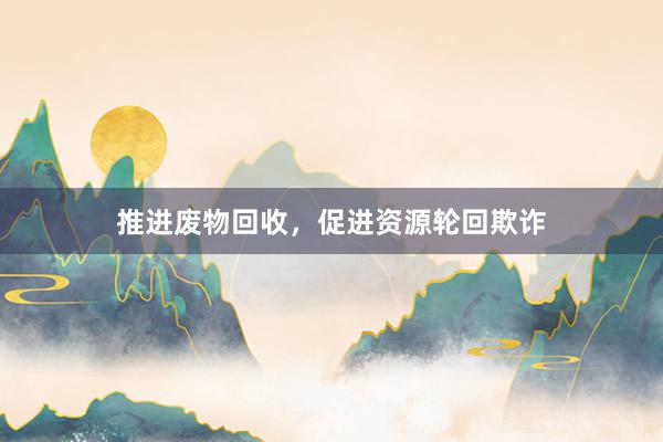 推进废物回收，促进资源轮回欺诈