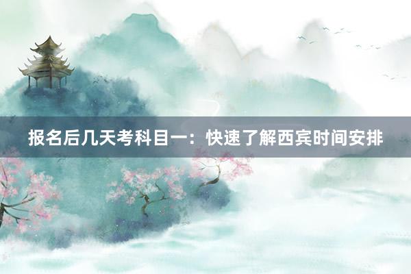 报名后几天考科目一：快速了解西宾时间安排