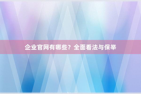 企业官网有哪些？全面看法与保举