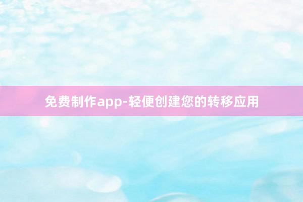 免费制作app-轻便创建您的转移应用