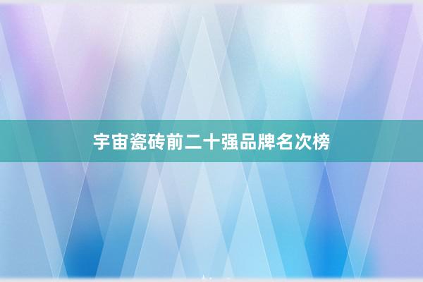 宇宙瓷砖前二十强品牌名次榜