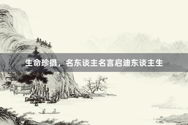 生命珍摄，名东谈主名言启迪东谈主生